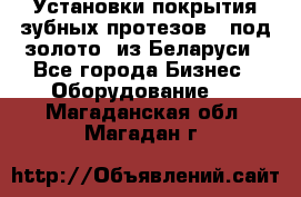 Установки покрытия зубных протезов  “под золото“ из Беларуси - Все города Бизнес » Оборудование   . Магаданская обл.,Магадан г.